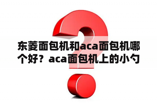 东菱面包机和aca面包机哪个好？aca面包机上的小勺大勺和杯的计量？