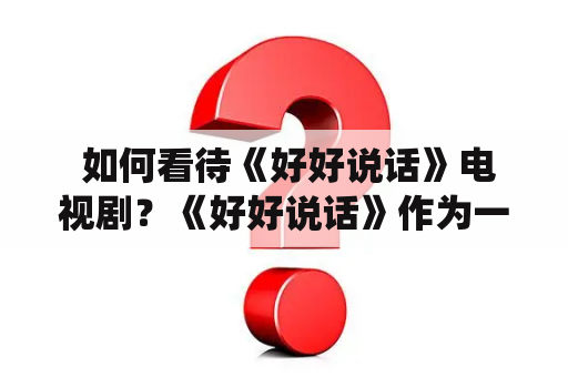  如何看待《好好说话》电视剧？《好好说话》作为一部新剧，自播出以来一直备受关注。该剧通过精彩的剧情演绎，生动的人物形象刻画，深刻地探讨了人际沟通、家庭关系等方面的问题，引起了广泛的观众共鸣。