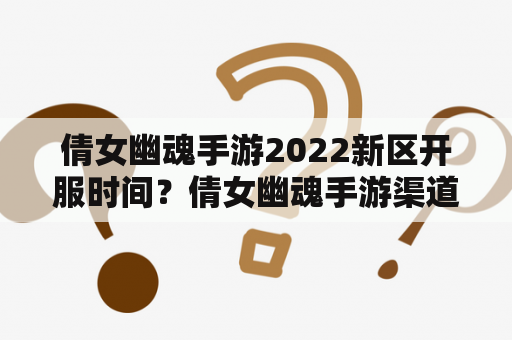 倩女幽魂手游2022新区开服时间？倩女幽魂手游渠道服各区名称？