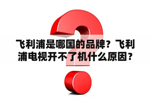 飞利浦是哪国的品牌？飞利浦电视开不了机什么原因？