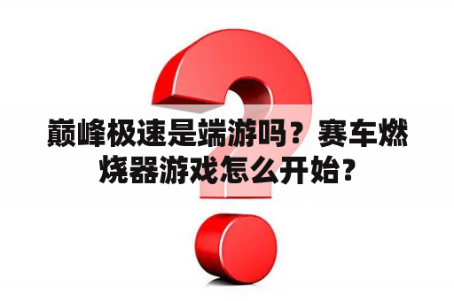 巅峰极速是端游吗？赛车燃烧器游戏怎么开始？