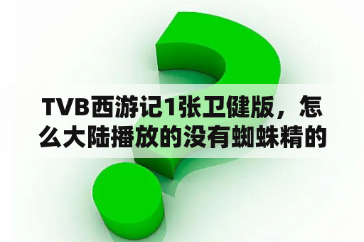 TVB西游记1张卫健版，怎么大陆播放的没有蜘蛛精的内容，那个喜欢悟空的恩恩？张卫健版西游记一共多少集？