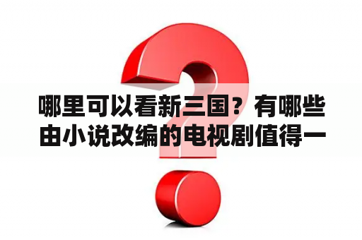 哪里可以看新三国？有哪些由小说改编的电视剧值得一看？