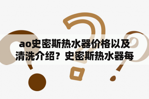 ao史密斯热水器价格以及清洗介绍？史密斯热水器每两年免费清洗一次，要求换镁棒，一百多块钱，有必要吗？