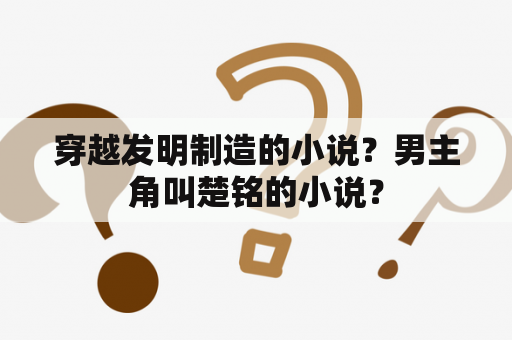 穿越发明制造的小说？男主角叫楚铭的小说？