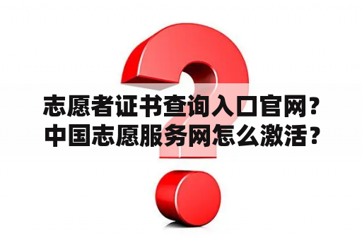 志愿者证书查询入口官网？中国志愿服务网怎么激活？