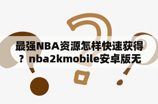 最强NBA资源怎样快速获得？nba2kmobile安卓版无法下载资源？