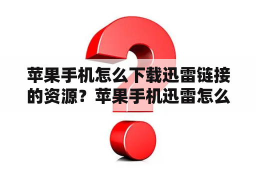 苹果手机怎么下载迅雷链接的资源？苹果手机迅雷怎么下载？