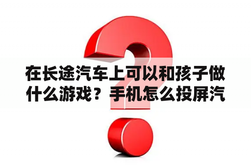 在长途汽车上可以和孩子做什么游戏？手机怎么投屏汽车游戏？