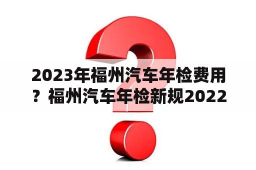 2023年福州汽车年检费用？福州汽车年检新规2022年新规定？