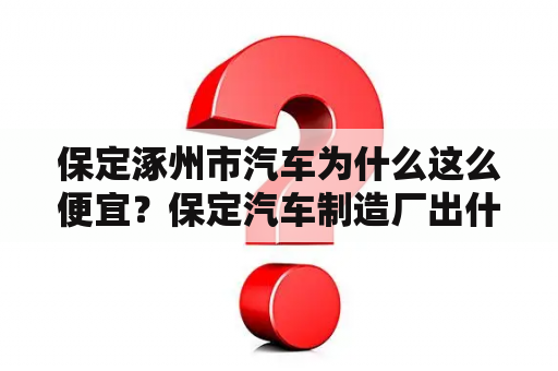 保定涿州市汽车为什么这么便宜？保定汽车制造厂出什么车？