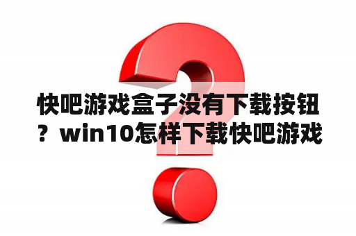 快吧游戏盒子没有下载按钮？win10怎样下载快吧游戏盒？