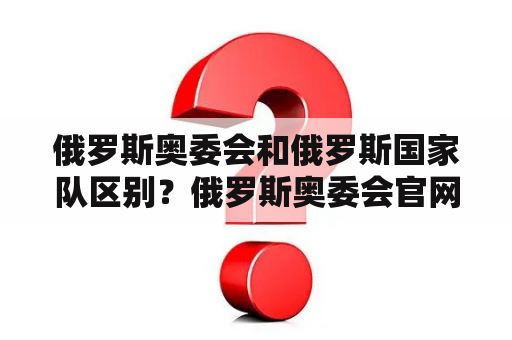 俄罗斯奥委会和俄罗斯国家队区别？俄罗斯奥委会官网？