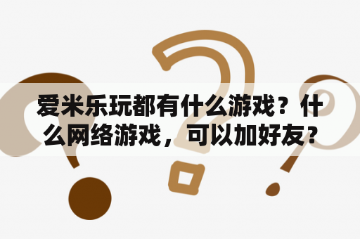 爱米乐玩都有什么游戏？什么网络游戏，可以加好友？