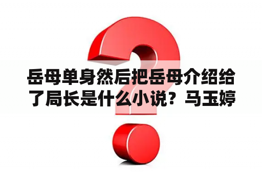 岳母单身然后把岳母介绍给了局长是什么小说？马玉婷贺年丰是哪部小说？