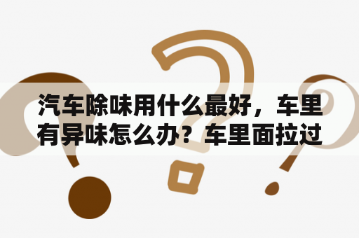 汽车除味用什么最好，车里有异味怎么办？车里面拉过海鲜很臭怎么除臭？