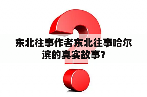 东北往事作者东北往事哈尔滨的真实故事？