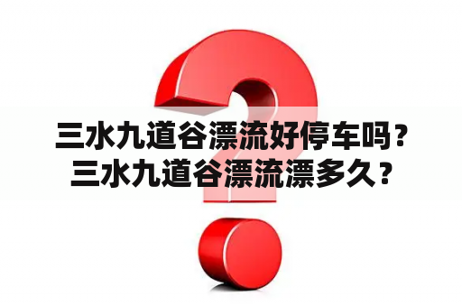 三水九道谷漂流好停车吗？三水九道谷漂流漂多久？