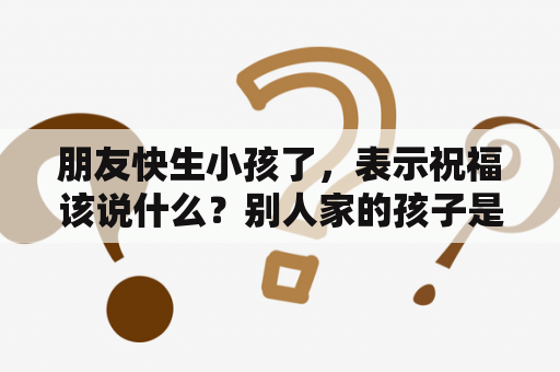 朋友快生小孩了，表示祝福该说什么？别人家的孩子是什么意思？