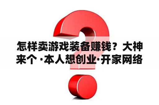 怎样卖游戏装备赚钱？大神来个 ·本人想创业·开家网络游戏公司·大概需要多少钱·需要走些什么程序·？