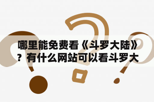 哪里能免费看《斗罗大陆》？有什么网站可以看斗罗大陆全集？