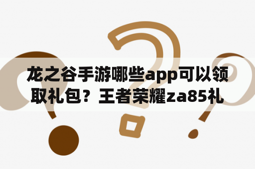 龙之谷手游哪些app可以领取礼包？王者荣耀za85礼包助手是真的吗？