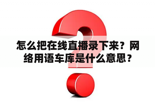 怎么把在线直播录下来？网络用语车库是什么意思？