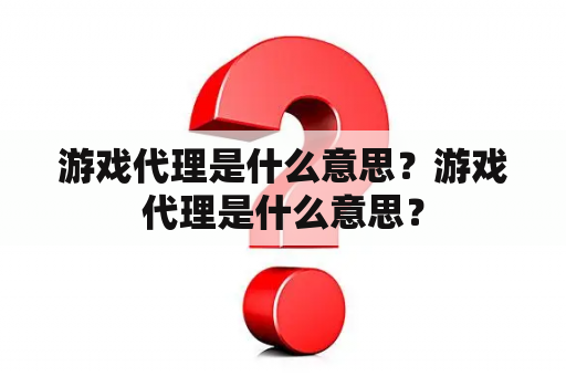 游戏代理是什么意思？游戏代理是什么意思？