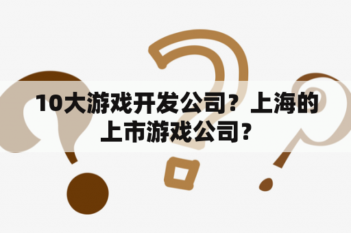 10大游戏开发公司？上海的上市游戏公司？