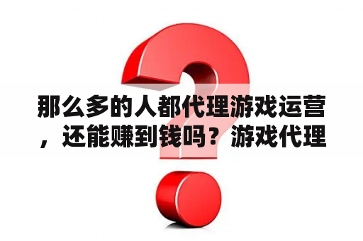 那么多的人都代理游戏运营，还能赚到钱吗？游戏代理怎么赚钱？