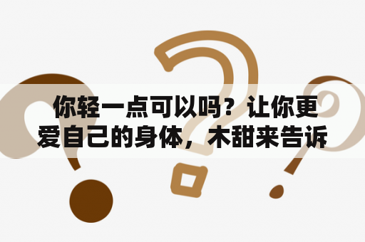 你轻一点可以吗？让你更爱自己的身体，木甜来告诉你