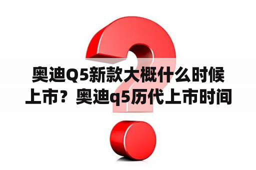 奥迪Q5新款大概什么时候上市？奥迪q5历代上市时间？