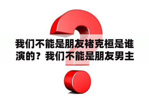 我们不能是朋友褚克桓是谁演的？我们不能是朋友男主角是谁？