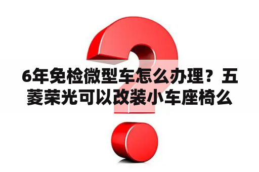 6年免检微型车怎么办理？五菱荣光可以改装小车座椅么？