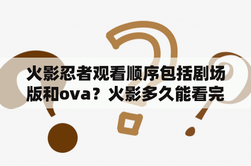 火影忍者观看顺序包括剧场版和ova？火影多久能看完？