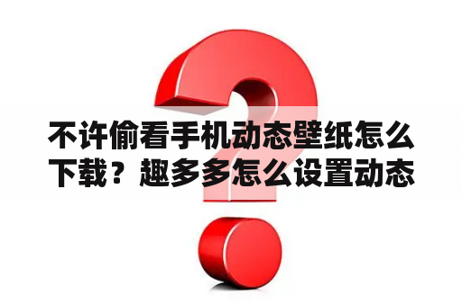 不许偷看手机动态壁纸怎么下载？趣多多怎么设置动态壁纸？