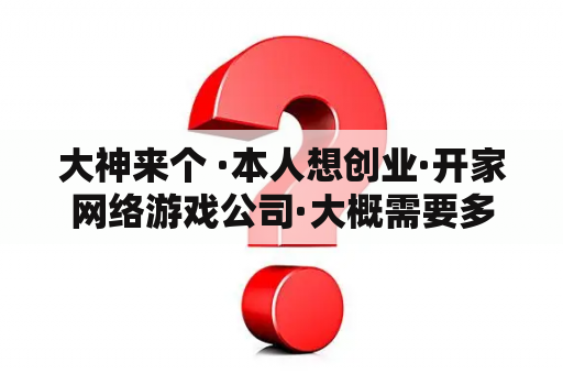 大神来个 ·本人想创业·开家网络游戏公司·大概需要多少钱·需要走些什么程序·？斗鱼交友厅怎么赚钱？