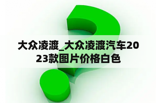 大众凌渡_大众凌渡汽车2023款图片价格白色