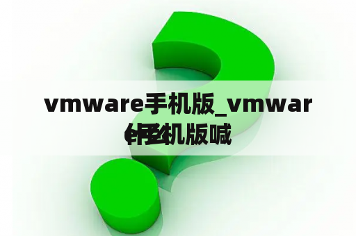 vmware手机版_vmware手机版喊
什么