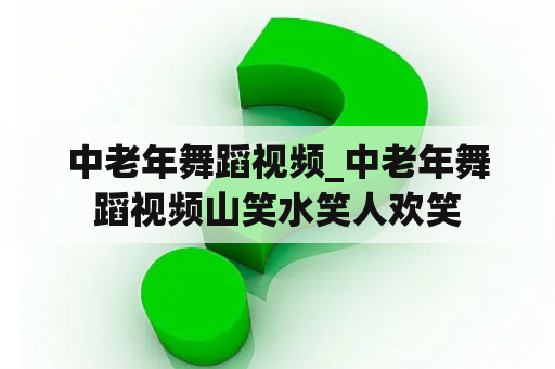 中老年舞蹈视频_中老年舞蹈视频山笑水笑人欢笑