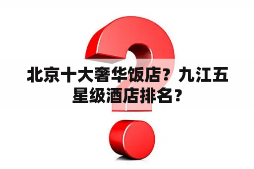 北京十大奢华饭店？九江五星级酒店排名？