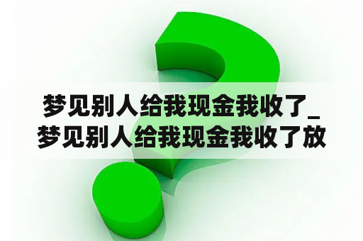 梦见别人给我现金我收了_梦见别人给我现金我收了放兜里了