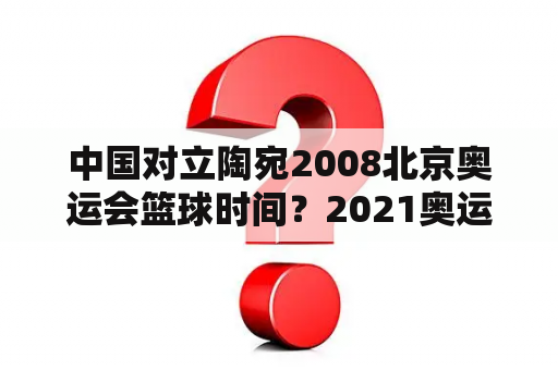 中国对立陶宛2008北京奥运会篮球时间？2021奥运男篮冠军？