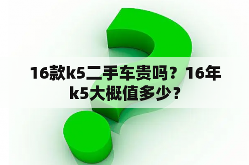 16款k5二手车贵吗？16年k5大概值多少？