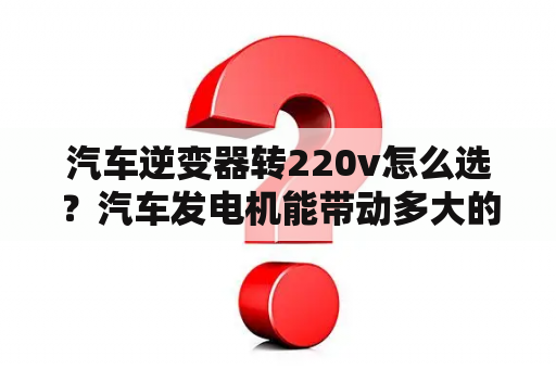 汽车逆变器转220v怎么选？汽车发电机能带动多大的逆变器？