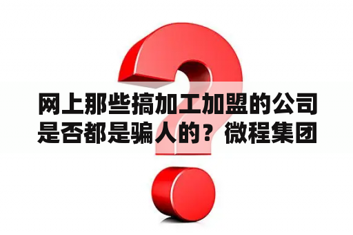 网上那些搞加工加盟的公司是否都是骗人的？微程集团代理靠谱么？