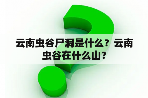 云南虫谷尸洞是什么？云南虫谷在什么山？