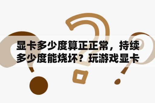 显卡多少度算正正常，持续多少度能烧坏？玩游戏显卡温度在多少属于正常？