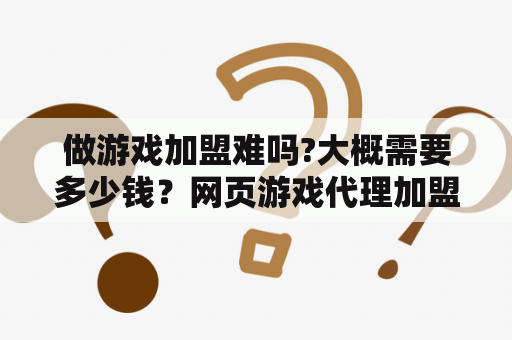 做游戏加盟难吗?大概需要多少钱？网页游戏代理加盟多少钱一年