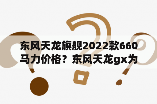 东风天龙旗舰2022款660马力价格？东风天龙gx为什么那么贵？